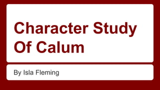 Character Study 
Of Calum 
By Isla Fleming 
 