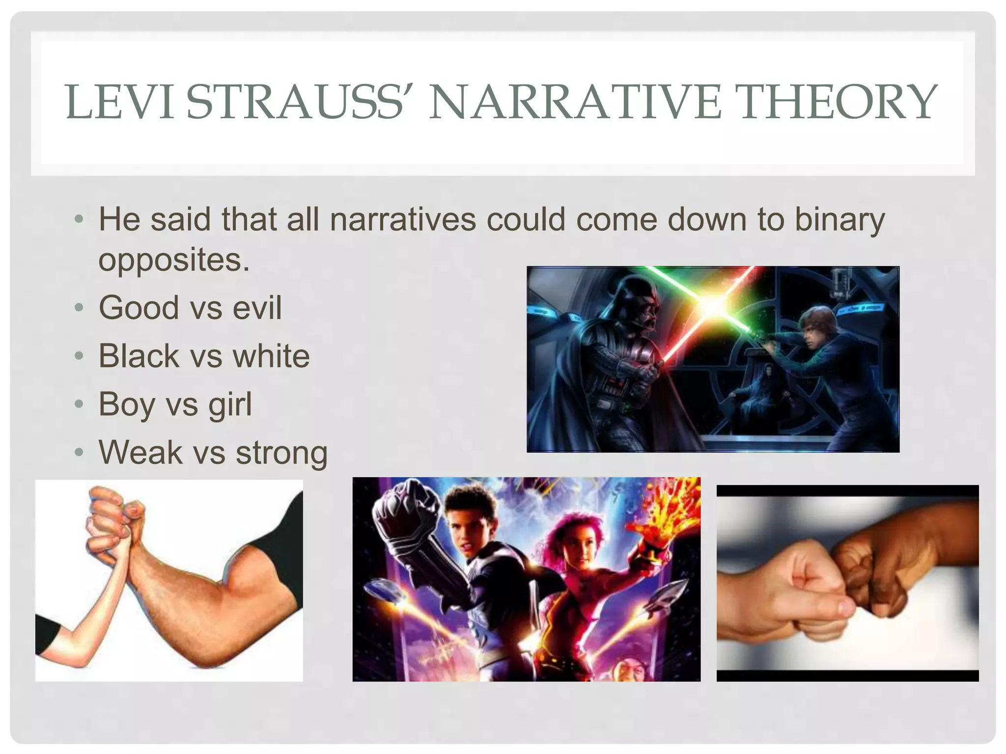 LEVI STRAUSS’ NARRATIVE THEORY
• He said that all narratives could come down to binary
opposites.
• Good vs evil
• Black vs white
• Boy vs girl
• Weak vs strong
 
