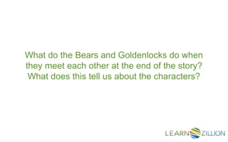 What do the Bears and Goldenlocks do when
they meet each other at the end of the story?
What does this tell us about the characters?
 