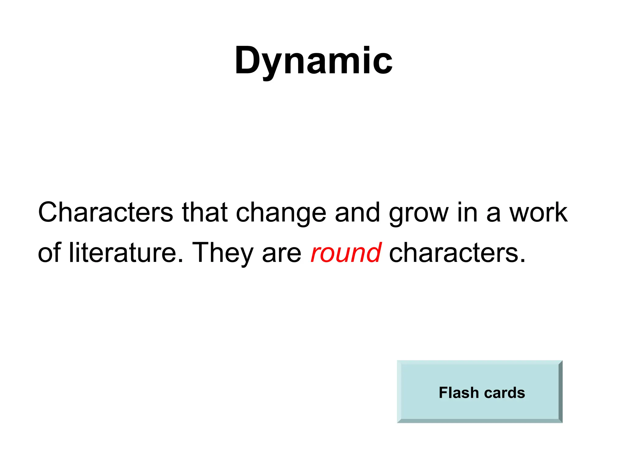 Dynamic
Characters that change and grow in a work
of literature. They are round characters.
Flash cards
 