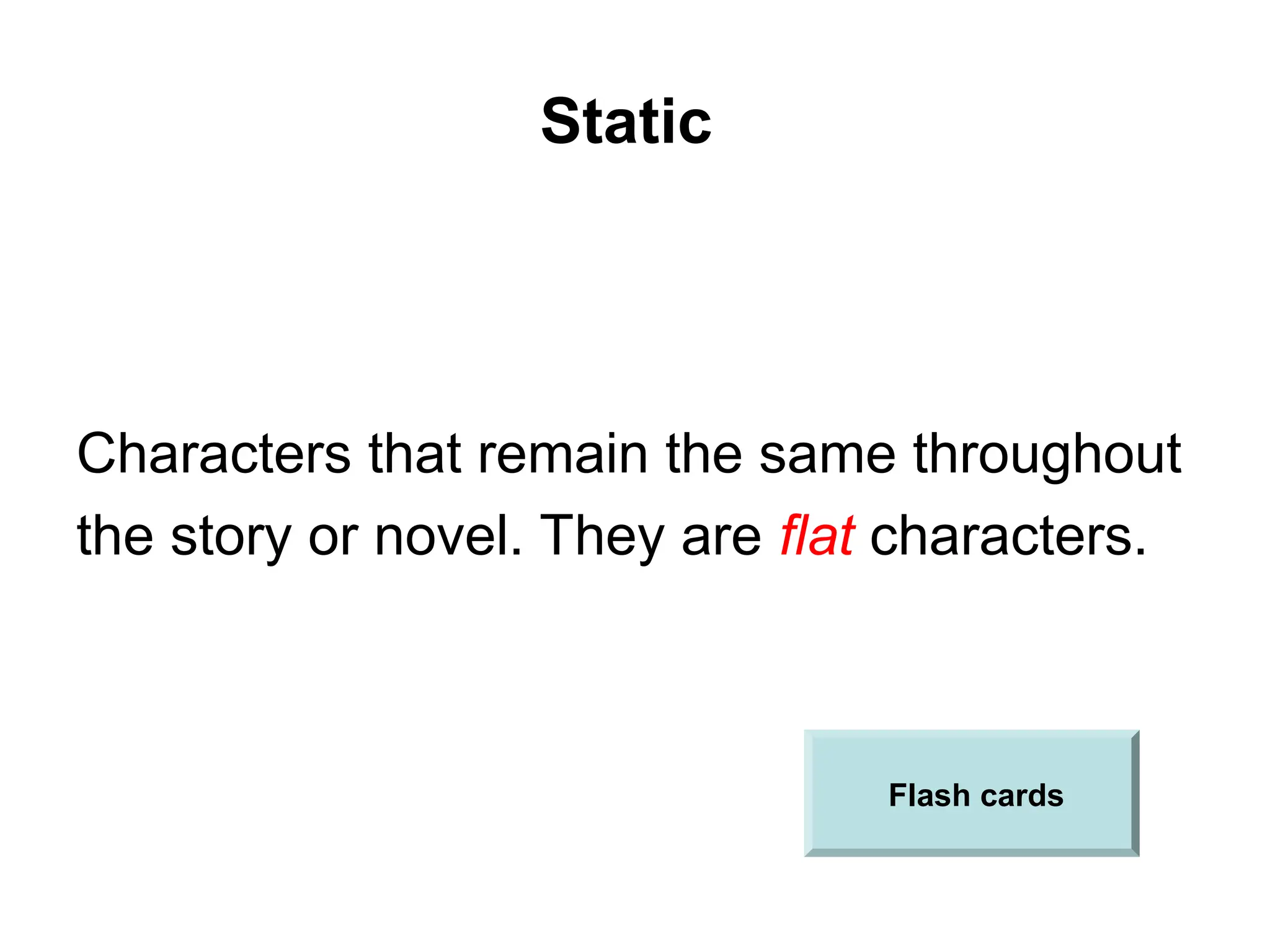 Static
Characters that remain the same throughout
the story or novel. They are flat characters.
Flash cards
 