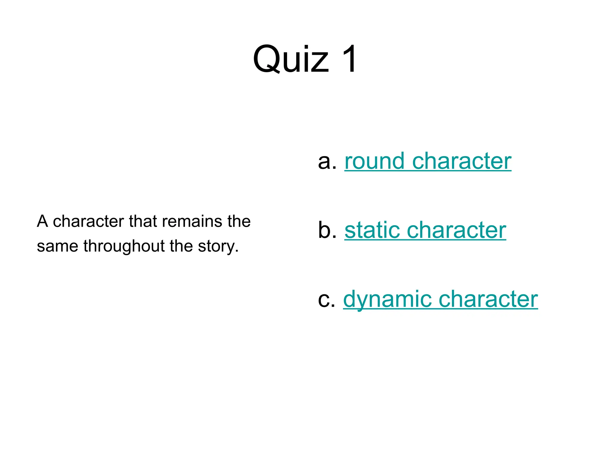 Quiz 1
A character that remains the
same throughout the story.
a. round character
b. static character
c. dynamic character
 