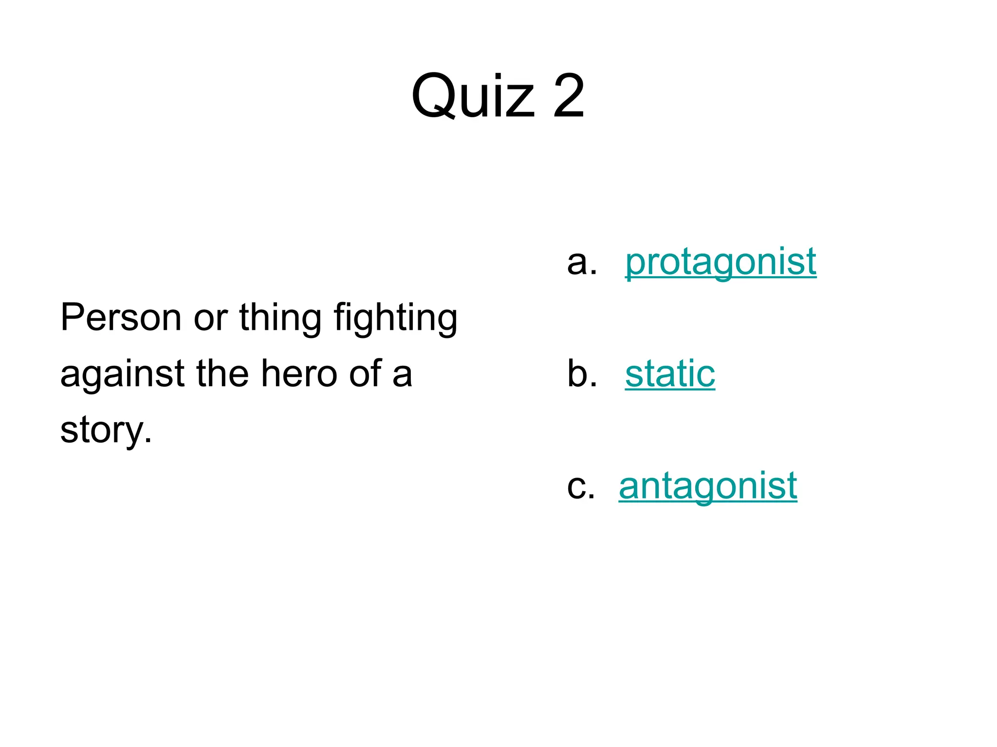 Quiz 2
Person or thing fighting
against the hero of a
story.
a. protagonist
b. static
c. antagonist
 