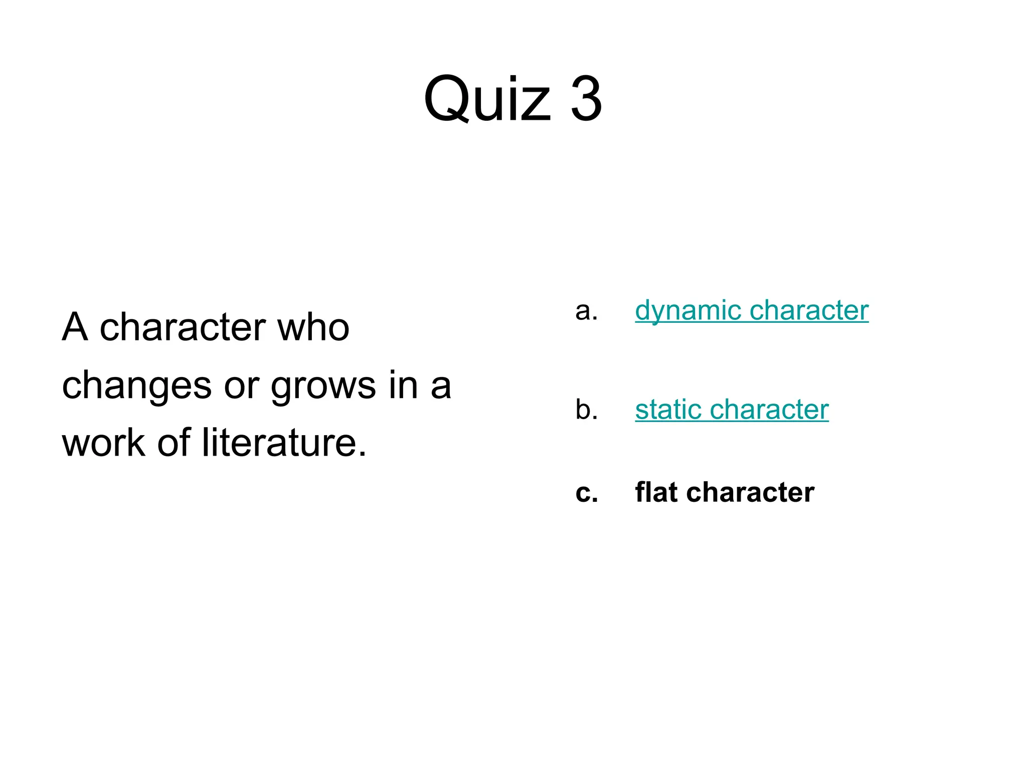 Quiz 3
A character who
changes or grows in a
work of literature.
a. dynamic character
b. static character
c. flat character
 