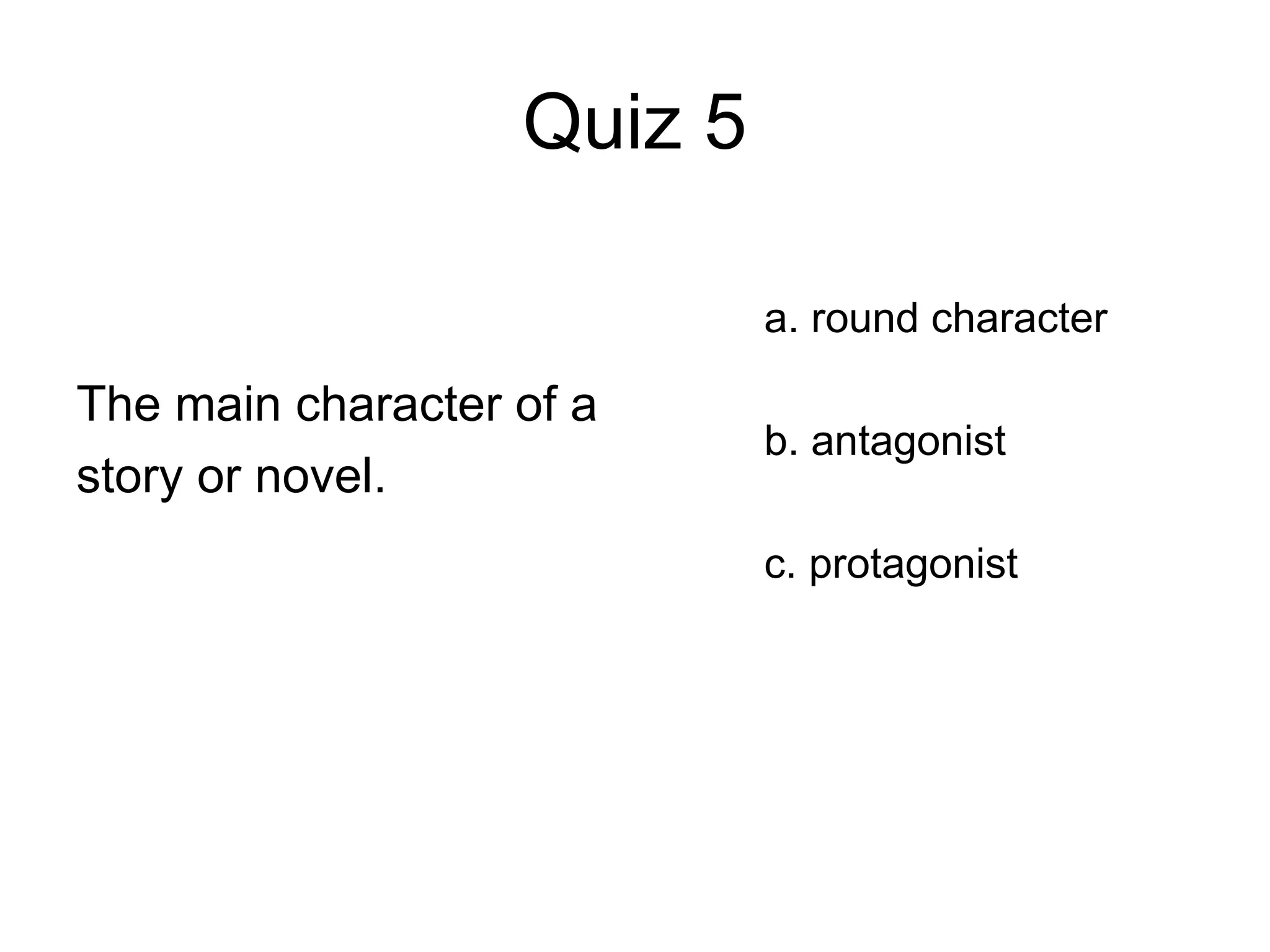 Quiz 5
The main character of a
story or novel.
a. round character
b. antagonist
c. protagonist
 