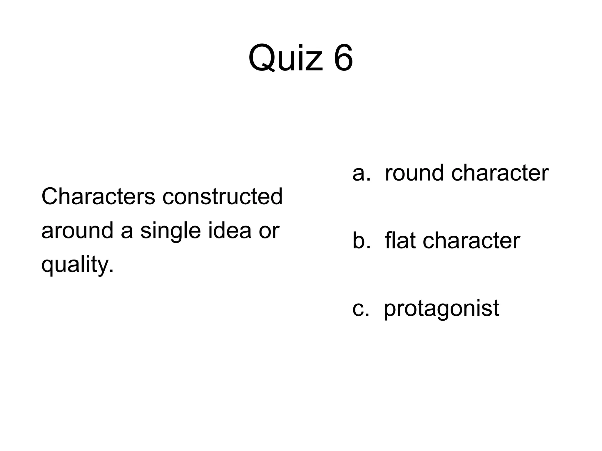 Quiz 6
Characters constructed
around a single idea or
quality.
a. round character
b. flat character
c. protagonist
 