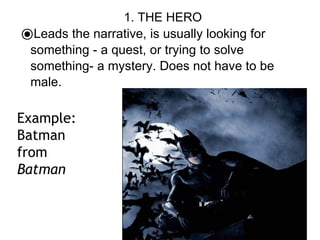 1. THE HERO
⦿Leads the narrative, is usually looking for
something - a quest, or trying to solve
something- a mystery. Does not have to be
male.
Example:
Batman
from
Batman
 