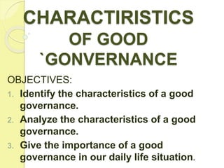 CHARACTIRISTICS
OF GOOD
`GONVERNANCE
OBJECTIVES:
1. Identify the characteristics of a good
governance.
2. Analyze the characteristics of a good
governance.
3. Give the importance of a good
governance in our daily life situation.
 