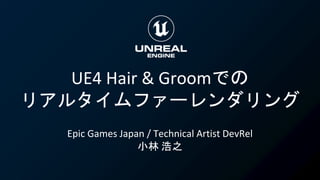 UE4 Hair & Groomでの
リアルタイムファーレンダリング
Epic Games Japan / Technical Artist DevRel
小林 浩之
 
