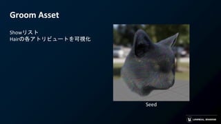 Groom Asset
Showリスト
Hairの各アトリビュートを可視化
Seed
 