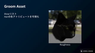 Groom Asset
Showリスト
Hairの各アトリビュートを可視化
Roughness
 