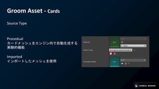 Groom Asset - Cards
Source Type
Procedual
カードメッシュをエンジン内で自動生成する
実験的機能
Imported
インポートしたメッシュを使用
 