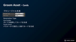 Groom Asset - Cards
プロシージャル生成
Generation Type
Use Guides
ガイドを使用してカードを生成
Cards Count
パラメータで設定した数でカードを生成
 