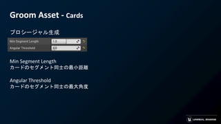 Groom Asset - Cards
プロシージャル生成
Min Segment Length
カードのセグメント同士の最小距離
Angular Threshold
カードのセグメント同士の最大角度
 