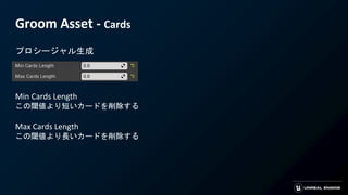 Groom Asset - Cards
プロシージャル生成
Min Cards Length
この閾値より短いカードを削除する
Max Cards Length
この閾値より長いカードを削除する
 