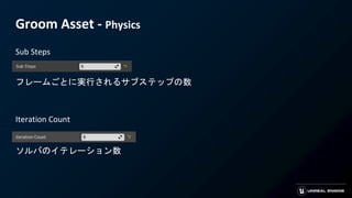 Groom Asset - Physics
Sub Steps
フレームごとに実行されるサブステップの数
Iteration Count
ソルバのイテレーション数
 