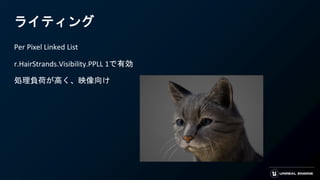 ライティング
Per Pixel Linked List
r.HairStrands.Visibility.PPLL 1で有効
処理負荷が高く、映像向け
 