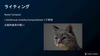 ライティング
Raster Compute
r.HairStrands.Visibility.ComputeRaster 1で有効
比較的負荷が軽い
 