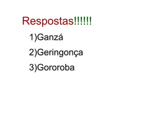 Respostas!!!!!!
1)Ganzá
2)Geringonça
3)Gororoba
 