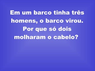 Em um barco tinha três homens, o barco virou. Por que só dois molharam o cabelo?  