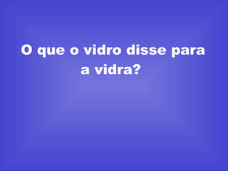 O que o vidro disse para a vidra?  