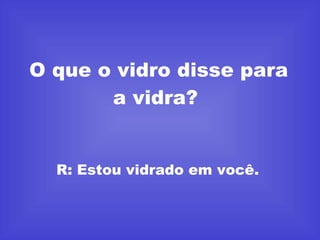 O que o vidro disse para a vidra?  R: Estou vidrado em você.  