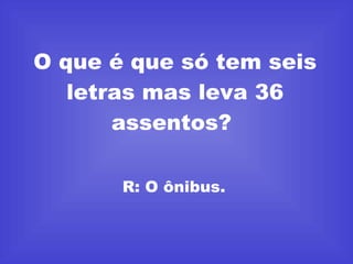 O que é que só tem seis letras mas leva 36 assentos?  R: O ônibus.  