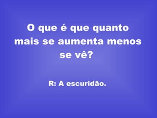 O que é que quanto mais se aumenta menos se vê?  R: A escuridão.  