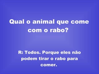 Qual o animal que come com o rabo?  R: Todos. Porque eles não podem tirar o rabo para comer.  