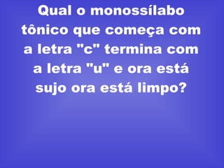 Qual o monossílabo tônico que começa com a letra "c" termina com a letra "u" e ora está sujo ora está limpo? 
