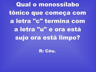 Qual o monossílabo tônico que começa com a letra "c" termina com a letra "u" e ora está sujo ora está limpo? R: Céu.  