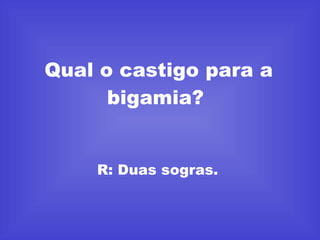 Qual o castigo para a bigamia?  R: Duas sogras.  