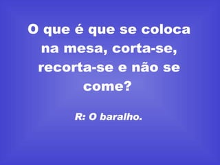 O que é que se coloca na mesa, corta-se, recorta-se e não se come?   R: O baralho.   
