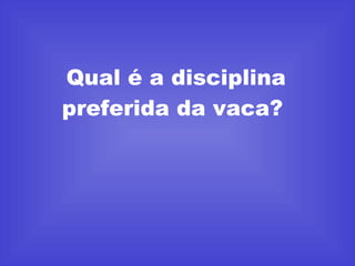 Qual é a disciplina preferida da vaca?  