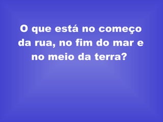 O que está no começo da rua, no fim do mar e no meio da terra?  