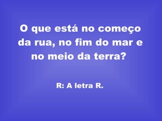 O que está no começo da rua, no fim do mar e no meio da terra?  R: A letra R.  
