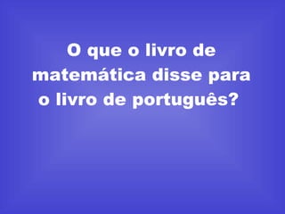 O que o livro de matemática disse para o livro de português?  