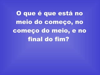 O que é que está no meio do começo, no começo do meio, e no final do fim?  