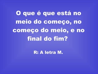 O que é que está no meio do começo, no começo do meio, e no final do fim?  R: A letra M.  