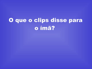 O que o clips disse para o ímã?  