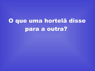 O que uma hortelã disse para a outra?  