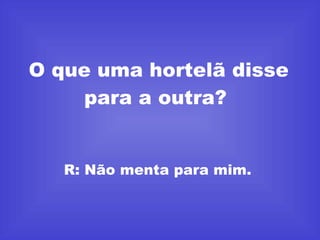O que uma hortelã disse para a outra?  R: Não menta para mim.  