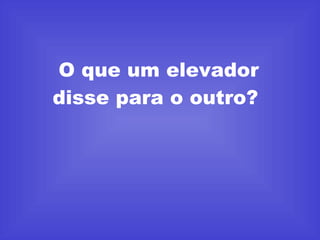 O que um elevador disse para o outro?  