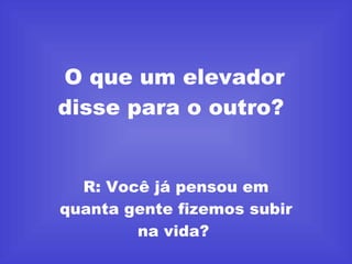 O que um elevador disse para o outro?  R: Você já pensou em quanta gente fizemos subir na vida?  