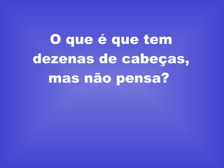 O que é que tem dezenas de cabeças, mas não pensa?  