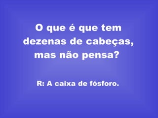O que é que tem dezenas de cabeças, mas não pensa?  R: A caixa de fósforo.  