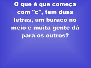 O que é que começa com "c", tem duas letras, um buraco no meio e muita gente dá para os outros? 