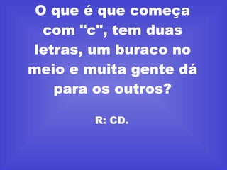 O que é que começa com "c", tem duas letras, um buraco no meio e muita gente dá para os outros? R: CD.  