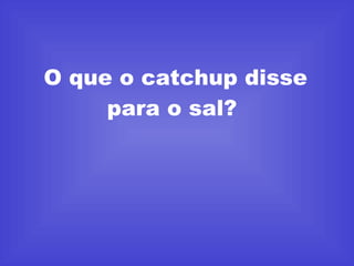 O que o catchup disse para o sal?  