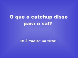 O que o catchup disse para o sal?  R: É “nóis” na frita!  